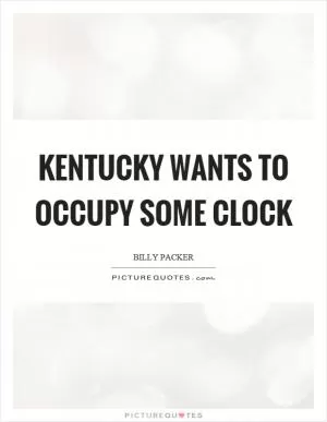 Kentucky wants to occupy some clock Picture Quote #1