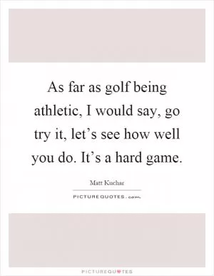 As far as golf being athletic, I would say, go try it, let’s see how well you do. It’s a hard game Picture Quote #1