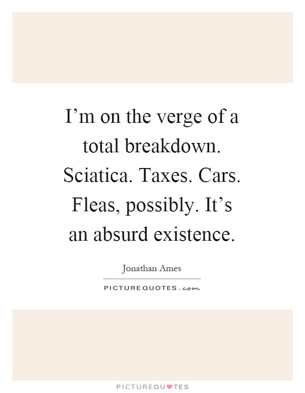 I'm on the verge of a total breakdown. Sciatica. Taxes. Cars. Fleas, possibly. It's an absurd existence Picture Quote #1