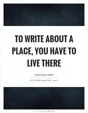 To write about a place, you have to live there Picture Quote #1