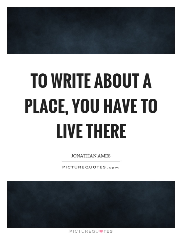 To write about a place, you have to live there Picture Quote #1