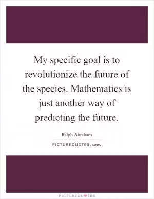 My specific goal is to revolutionize the future of the species. Mathematics is just another way of predicting the future Picture Quote #1