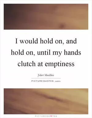 I would hold on, and hold on, until my hands clutch at emptiness Picture Quote #1