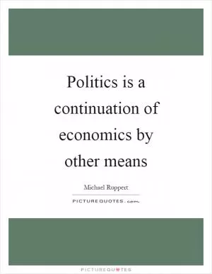 Politics is a continuation of economics by other means Picture Quote #1