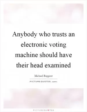 Anybody who trusts an electronic voting machine should have their head examined Picture Quote #1