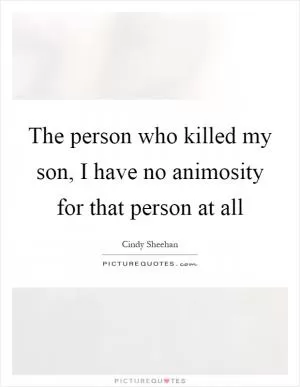 The person who killed my son, I have no animosity for that person at all Picture Quote #1