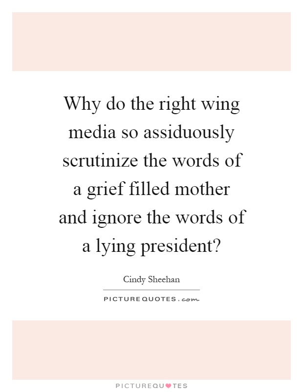 Why do the right wing media so assiduously scrutinize the words of a grief filled mother and ignore the words of a lying president? Picture Quote #1