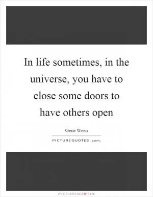In life sometimes, in the universe, you have to close some doors to have others open Picture Quote #1