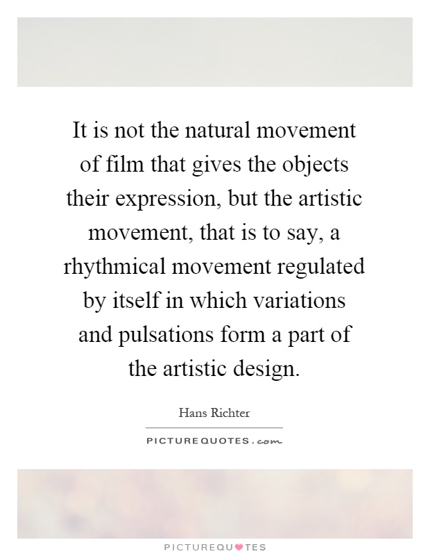 It is not the natural movement of film that gives the objects their expression, but the artistic movement, that is to say, a rhythmical movement regulated by itself in which variations and pulsations form a part of the artistic design Picture Quote #1