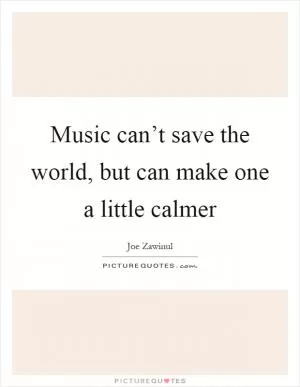 Music can’t save the world, but can make one a little calmer Picture Quote #1