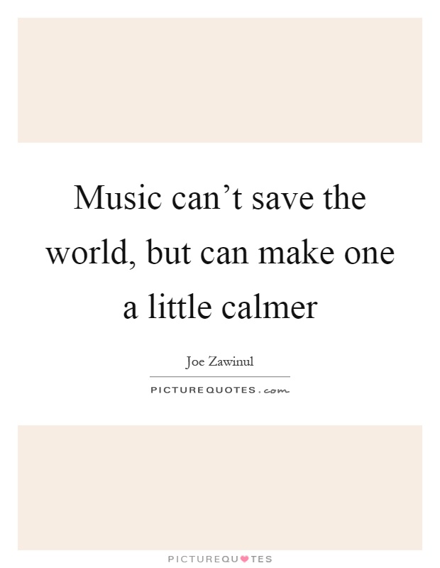 Music can't save the world, but can make one a little calmer Picture Quote #1