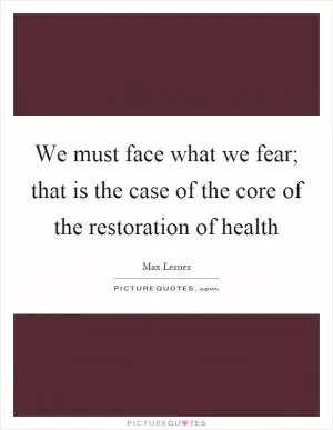 We must face what we fear; that is the case of the core of the restoration of health Picture Quote #1