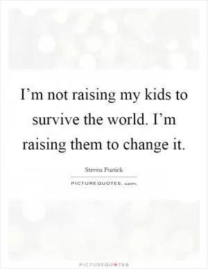 I’m not raising my kids to survive the world. I’m raising them to change it Picture Quote #1