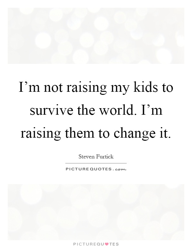 I'm not raising my kids to survive the world. I'm raising them to change it Picture Quote #1