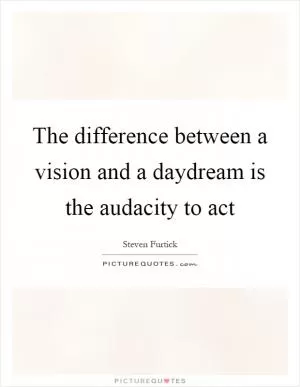 The difference between a vision and a daydream is the audacity to act Picture Quote #1