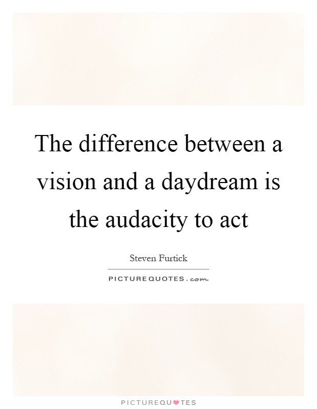 The difference between a vision and a daydream is the audacity to act Picture Quote #1