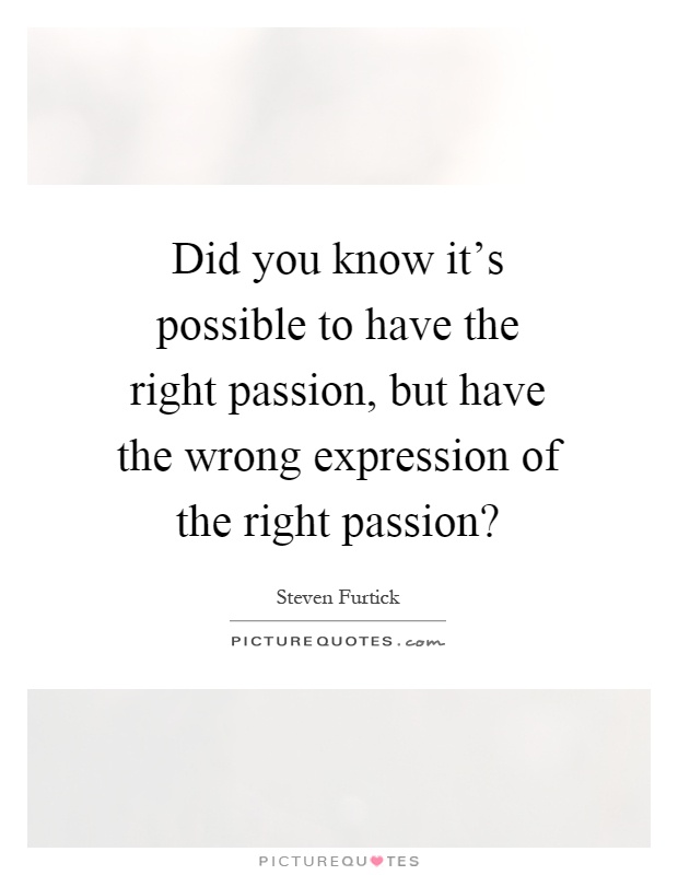 Did you know it's possible to have the right passion, but have the wrong expression of the right passion? Picture Quote #1