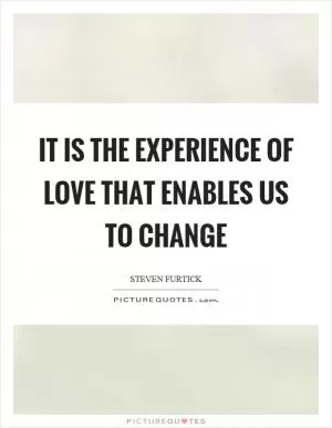 It is the experience of love that enables us to change Picture Quote #1