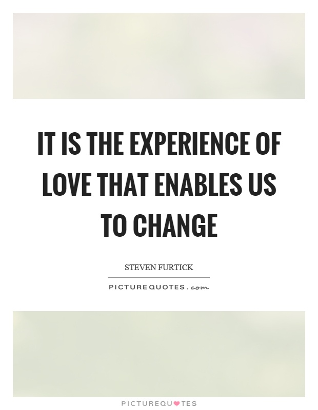 It is the experience of love that enables us to change Picture Quote #1