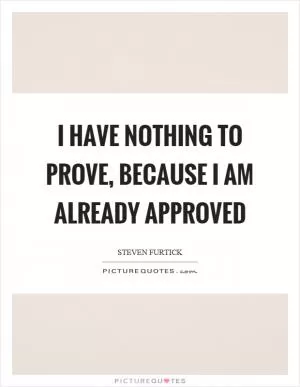 I have nothing to prove, because I am already approved Picture Quote #1