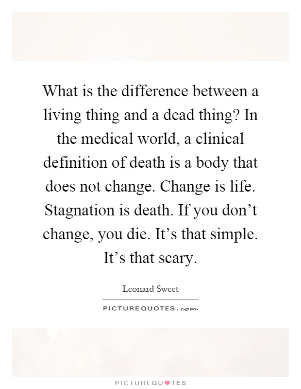 What is the difference between a living thing and a dead thing? In the medical world, a clinical definition of death is a body that does not change. Change is life. Stagnation is death. If you don't change, you die. It's that simple. It's that scary Picture Quote #1