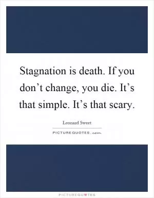 Stagnation is death. If you don’t change, you die. It’s that simple. It’s that scary Picture Quote #1
