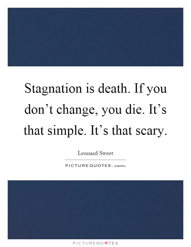 Stagnation is death. If you don't change, you die. It's that simple. It's that scary Picture Quote #1
