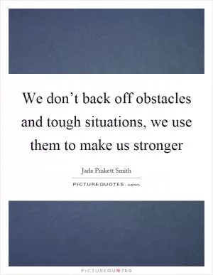 We don’t back off obstacles and tough situations, we use them to make us stronger Picture Quote #1