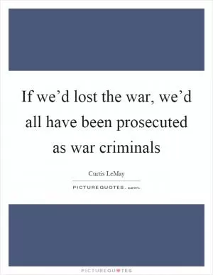 If we’d lost the war, we’d all have been prosecuted as war criminals Picture Quote #1