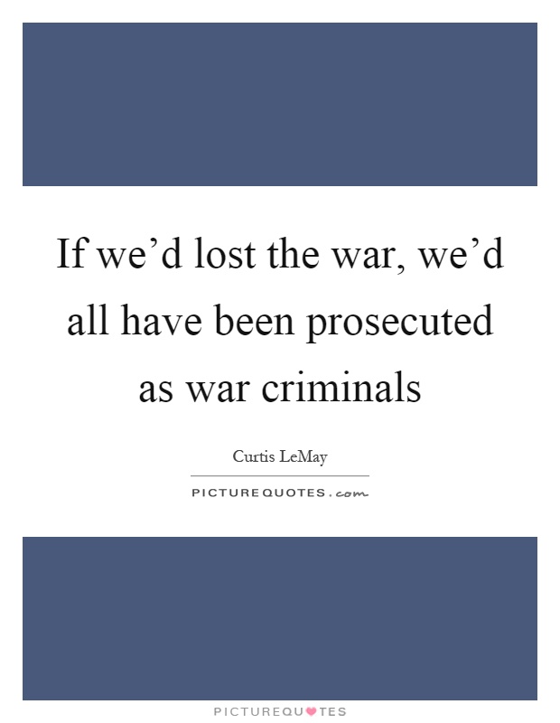 If we'd lost the war, we'd all have been prosecuted as war criminals Picture Quote #1