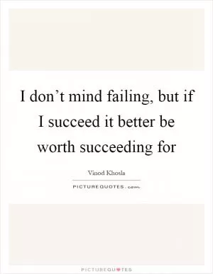 I don’t mind failing, but if I succeed it better be worth succeeding for Picture Quote #1