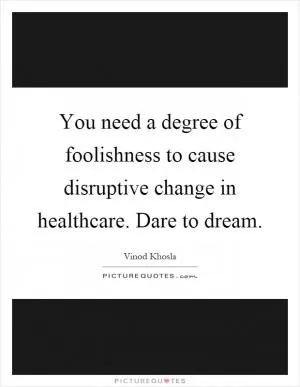 You need a degree of foolishness to cause disruptive change in healthcare. Dare to dream Picture Quote #1