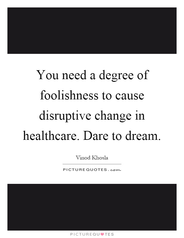 You need a degree of foolishness to cause disruptive change in healthcare. Dare to dream Picture Quote #1