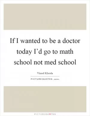 If I wanted to be a doctor today I’d go to math school not med school Picture Quote #1