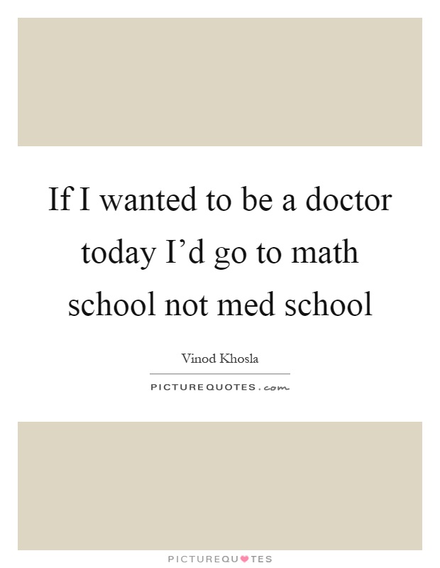 If I wanted to be a doctor today I'd go to math school not med school Picture Quote #1