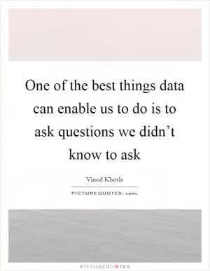 One of the best things data can enable us to do is to ask questions we didn’t know to ask Picture Quote #1