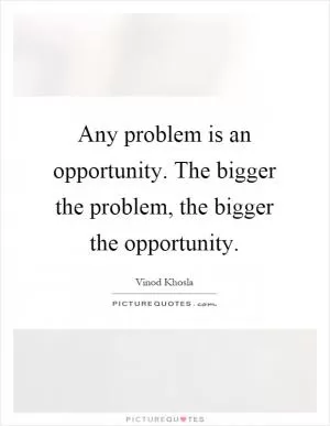 Any problem is an opportunity. The bigger the problem, the bigger the opportunity Picture Quote #1