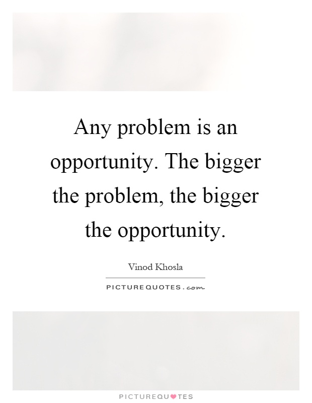 Any problem is an opportunity. The bigger the problem, the bigger the opportunity Picture Quote #1