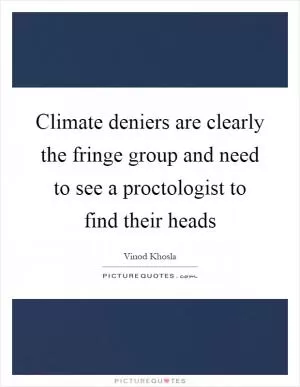 Climate deniers are clearly the fringe group and need to see a proctologist to find their heads Picture Quote #1