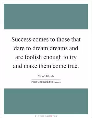 Success comes to those that dare to dream dreams and are foolish enough to try and make them come true Picture Quote #1