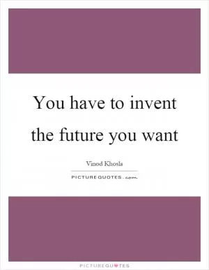 You have to invent the future you want Picture Quote #1