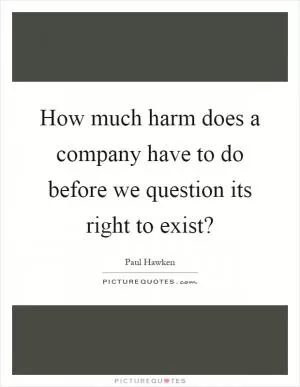 How much harm does a company have to do before we question its right to exist? Picture Quote #1