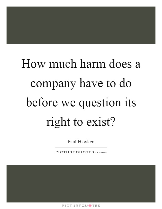 How much harm does a company have to do before we question its right to exist? Picture Quote #1