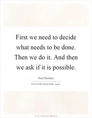 First we need to decide what needs to be done. Then we do it. And then we ask if it is possible Picture Quote #1