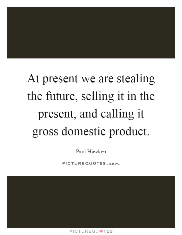 At present we are stealing the future, selling it in the present, and calling it gross domestic product Picture Quote #1