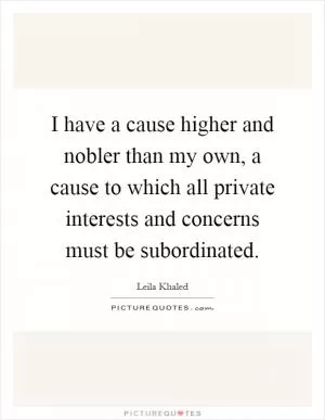 I have a cause higher and nobler than my own, a cause to which all private interests and concerns must be subordinated Picture Quote #1