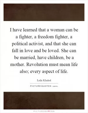 I have learned that a woman can be a fighter, a freedom fighter, a political activist, and that she can fall in love and be loved. She can be married, have children, be a mother. Revolution must mean life also; every aspect of life Picture Quote #1