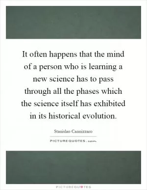 It often happens that the mind of a person who is learning a new science has to pass through all the phases which the science itself has exhibited in its historical evolution Picture Quote #1