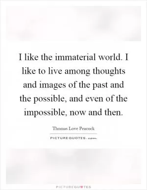 I like the immaterial world. I like to live among thoughts and images of the past and the possible, and even of the impossible, now and then Picture Quote #1