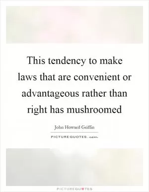 This tendency to make laws that are convenient or advantageous rather than right has mushroomed Picture Quote #1